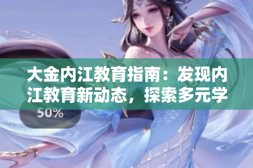 大金內(nèi)江教育指南：發(fā)現(xiàn)內(nèi)江教育新動(dòng)態(tài)，探索多元學(xué)習(xí)路徑
