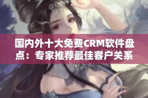 國內(nèi)外十大免費CRM軟件盤點：專家推薦最佳客戶關(guān)系管理工具