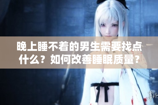 晚上睡不著的男生需要找點什么？如何改善睡眠質(zhì)量？