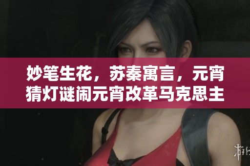 妙筆生花，蘇秦寓言，元宵猜燈謎鬧元宵改革馬克思主義 
