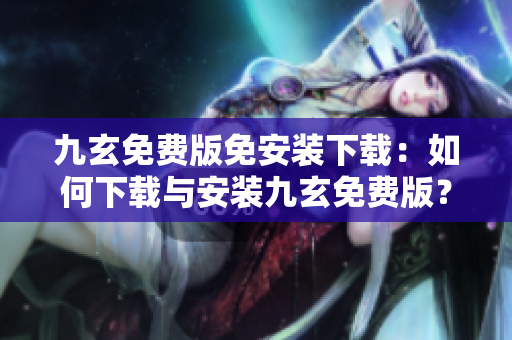 九玄免費版免安裝下載：如何下載與安裝九玄免費版？免費版如何安裝？