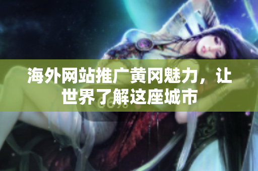 海外網(wǎng)站推廣黃岡魅力，讓世界了解這座城市