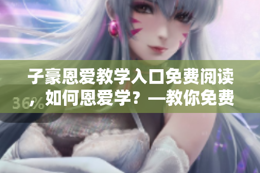 子豪恩愛教學(xué)入口免費閱讀，如何恩愛學(xué)？—教你免費入門