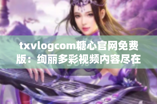txvlogcom糖心官網(wǎng)免費版：絢麗多彩視頻內(nèi)容盡在其中