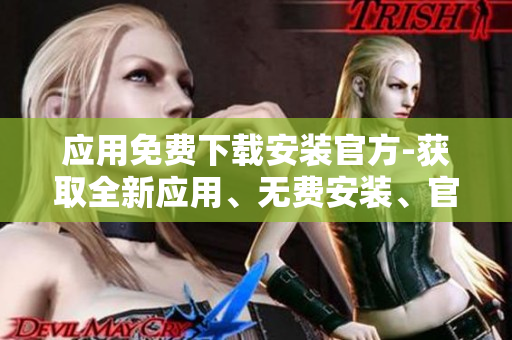 應(yīng)用免費(fèi)下載安裝官方-獲取全新應(yīng)用、無(wú)費(fèi)安裝、官方認(rèn)證
