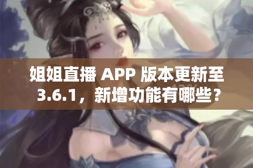 姐姐直播 APP 版本更新至 3.6.1，新增功能有哪些？