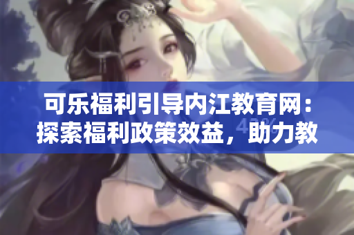 可樂福利引導(dǎo)內(nèi)江教育網(wǎng)：探索福利政策效益，助力教育事業(yè)發(fā)展