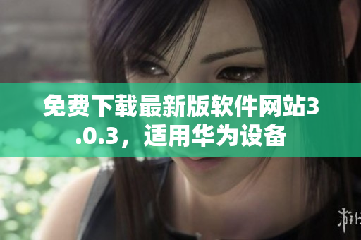 免費(fèi)下載最新版軟件網(wǎng)站3.0.3，適用華為設(shè)備