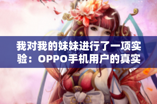我對我的妹妹進行了一項實驗：OPPO手機用戶的真實故事