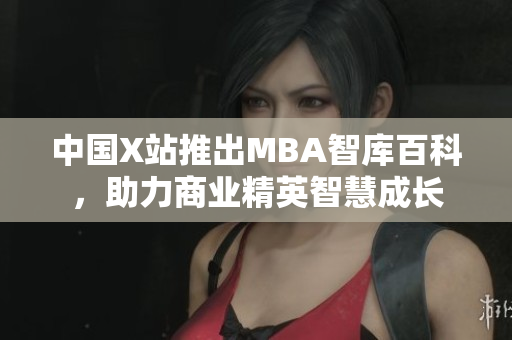 中國X站推出MBA智庫百科，助力商業(yè)精英智慧成長