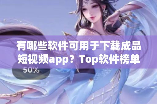 有哪些軟件可用于下載成品短視頻app？Top軟件榜單揭秘