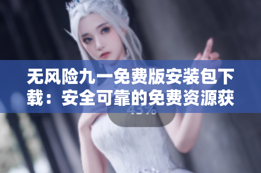 無風(fēng)險(xiǎn)九一免費(fèi)版安裝包下載：安全可靠的免費(fèi)資源獲取方式