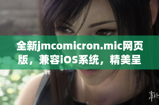 全新jmcomicron.mic網(wǎng)頁版，兼容iOS系統(tǒng)，精美呈現(xiàn)