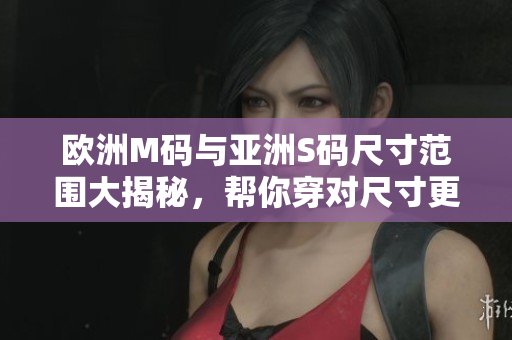 歐洲M碼與亞洲S碼尺寸范圍大揭秘，幫你穿對(duì)尺寸更合身