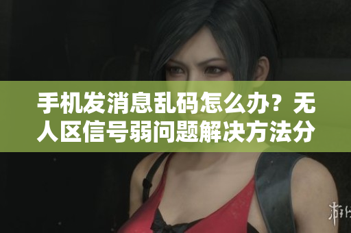 手機發(fā)消息亂碼怎么辦？無人區(qū)信號弱問題解決方法分享