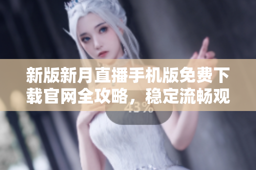 新版新月直播手機(jī)版免費(fèi)下載官網(wǎng)全攻略，穩(wěn)定流暢觀看高清直播不卡頓
