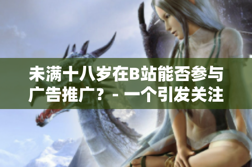 未滿十八歲在B站能否參與廣告推廣？- 一個(gè)引發(fā)關(guān)注的問題