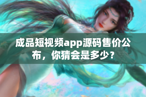 成品短視頻app源碼售價(jià)公布，你猜會(huì)是多少？