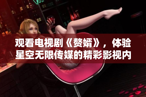 觀看電視劇《贅婿》，體驗(yàn)星空無限傳媒的精彩影視內(nèi)容