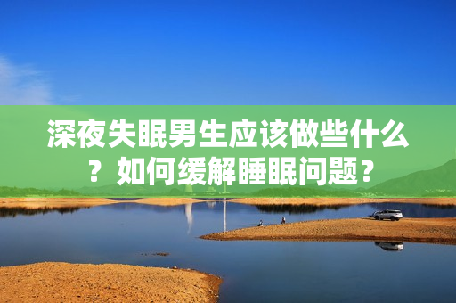 深夜失眠男生應該做些什么？如何緩解睡眠問題？