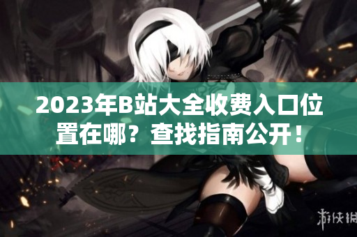 2023年B站大全收費入口位置在哪？查找指南公開！