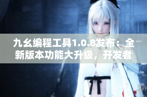 九幺編程工具1.0.8發(fā)布：全新版本功能大升級，開發(fā)者福音！