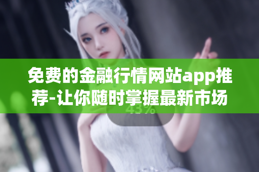 免費(fèi)的金融行情網(wǎng)站app推薦-讓你隨時掌握最新市場動態(tài)