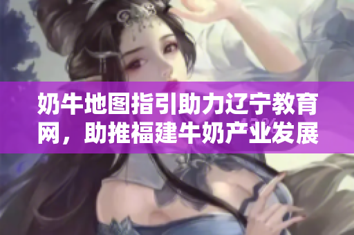 奶牛地圖指引助力遼寧教育網(wǎng)，助推福建牛奶產(chǎn)業(yè)發(fā)展