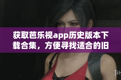 獲取芭樂視app歷史版本下載合集，方便尋找適合的舊版本