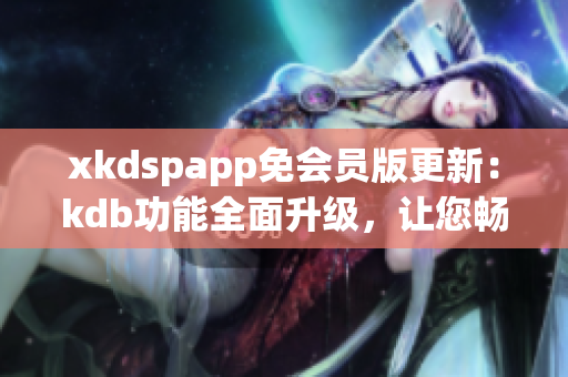 xkdspapp免會員版更新：kdb功能全面升級，讓您暢享更多特權(quán)