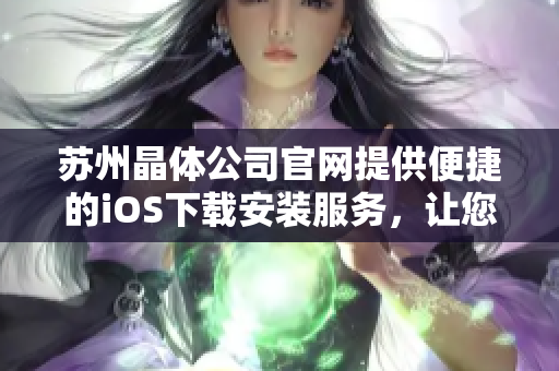 蘇州晶體公司官網(wǎng)提供便捷的iOS下載安裝服務(wù)，讓您更便捷地使用我們的產(chǎn)品