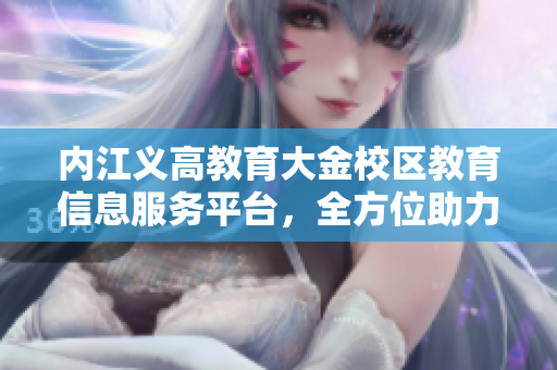 內(nèi)江義高教育大金校區(qū)教育信息服務(wù)平臺(tái)，全方位助力學(xué)生成長