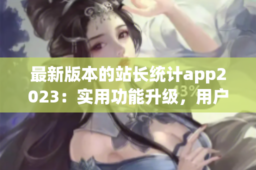 最新版本的站長統(tǒng)計(jì)app2023：實(shí)用功能升級(jí)，用戶體驗(yàn)再升級(jí)
