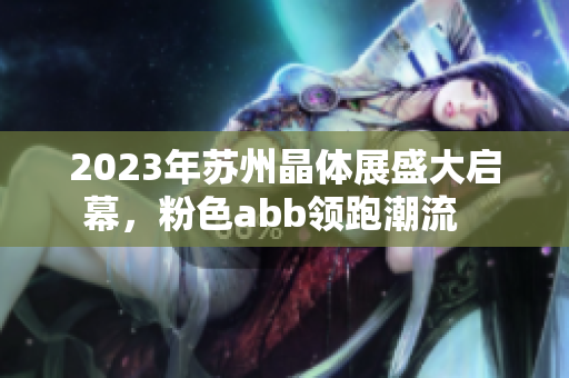 2023年蘇州晶體展盛大啟幕，粉色abb領跑潮流   