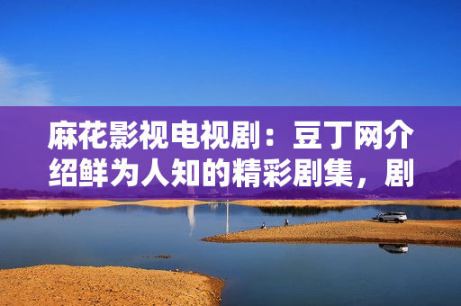 麻花影視電視?。憾苟【W(wǎng)介紹鮮為人知的精彩劇集，劇情懸念扣人心弦