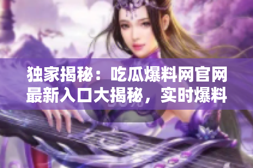 獨家揭秘：吃瓜爆料網(wǎng)官網(wǎng)最新入口大揭秘，實時爆料盡在其中
