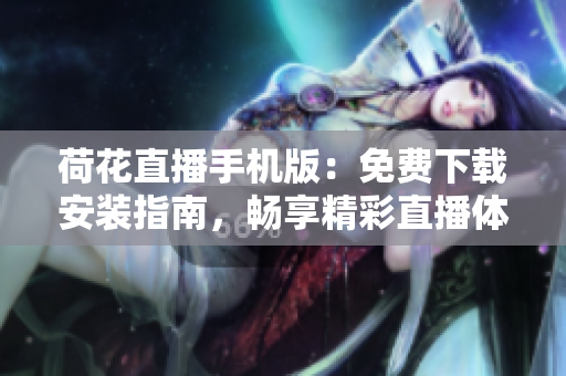 荷花直播手機版：免費下載安裝指南，暢享精彩直播體驗