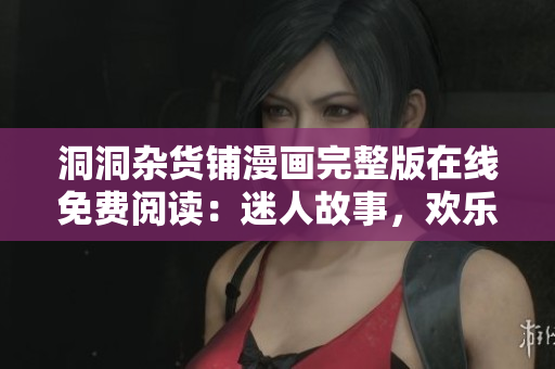 洞洞雜貨鋪漫畫完整版在線免費(fèi)閱讀：迷人故事，歡樂冒險(xiǎn)，盡在洞洞雜貨鋪！