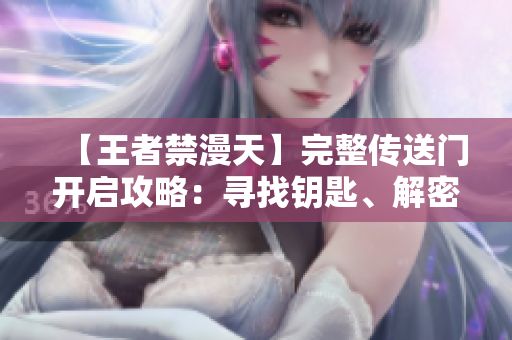 【王者禁漫天】完整傳送門開啟攻略：尋找鑰匙、解密密碼，一步步揭開秘密通道