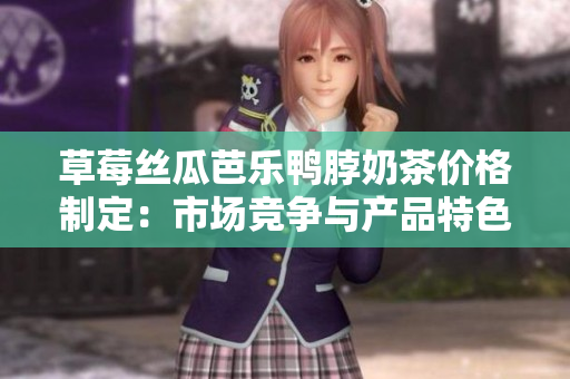 草莓絲瓜芭樂鴨脖奶茶價格制定：市場競爭與產品特色齊頭并進