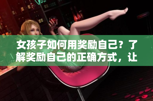 女孩子如何用獎勵自己？了解獎勵自己的正確方式，讓生活更充實