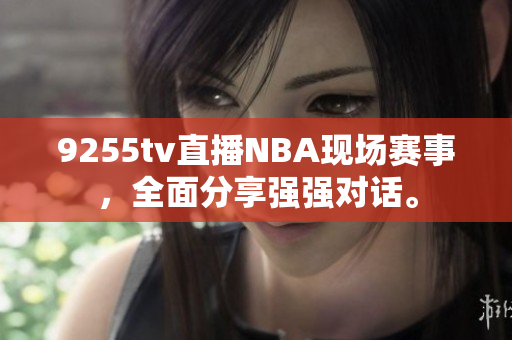 9255tv直播NBA現場賽事，全面分享強強對話。