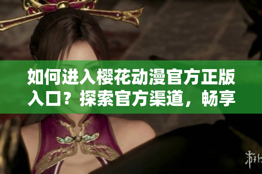 如何進(jìn)入櫻花動(dòng)漫官方正版入口？探索官方渠道，暢享正版動(dòng)漫資源