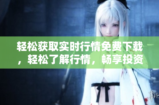 輕松獲取實(shí)時行情免費(fèi)下載，輕松了解行情，暢享投資快樂