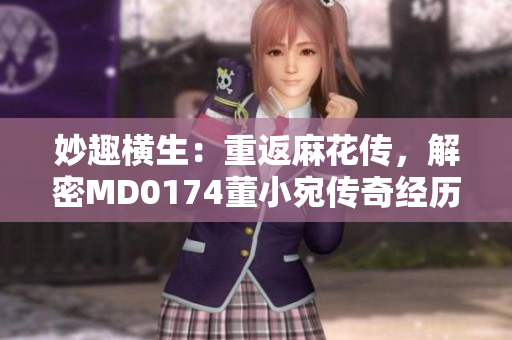 妙趣橫生：重返麻花傳，解密MD0174董小宛傳奇經(jīng)歷