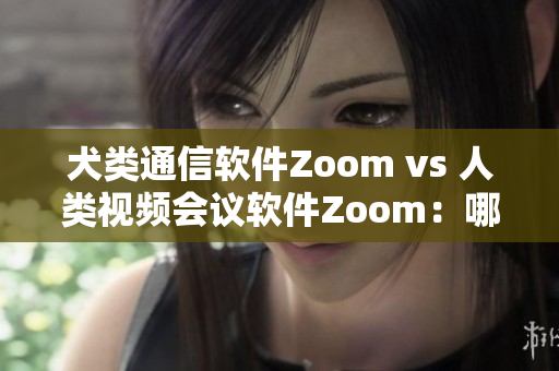 犬類通信軟件Zoom vs 人類視頻會議軟件Zoom：哪個更適合你的需求？