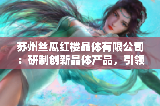 蘇州絲瓜紅樓晶體有限公司：研制創(chuàng)新晶體產(chǎn)品，引領(lǐng)光電行業(yè)發(fā)展