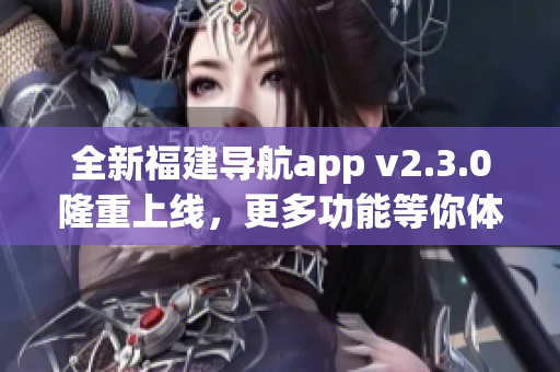 全新福建導(dǎo)航app v2.3.0隆重上線，更多功能等你體驗(yàn)