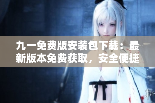 九一免費(fèi)版安裝包下載：最新版本免費(fèi)獲取，安全便捷享受游戲！