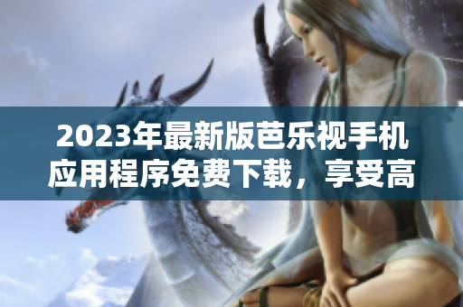 2023年最新版芭樂視手機(jī)應(yīng)用程序免費(fèi)下載，享受高清視頻服務(wù)
